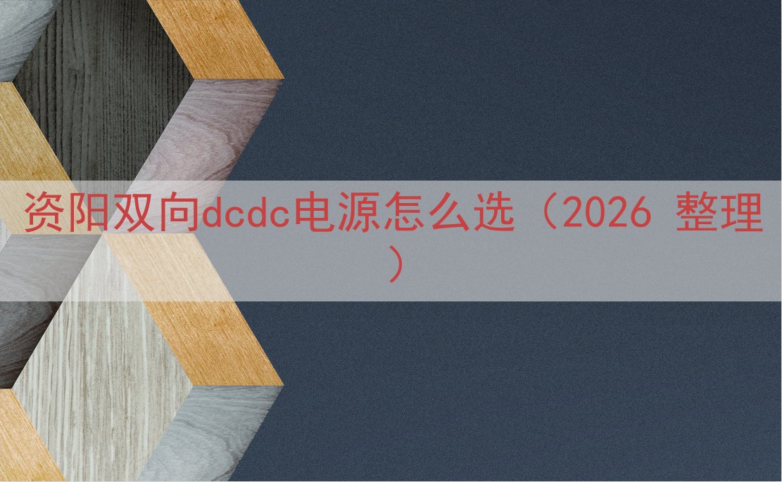 资阳双向dcdc电源怎么选（2026 整理）